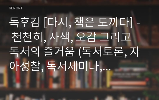 독후감 [다시, 책은 도끼다] - 천천히, 사색, 오감 그리고 독서의 즐거움 (독서토론, 자아성찰, 독서세미나, 자기계발, 인문학 독후감, 레포트제출)