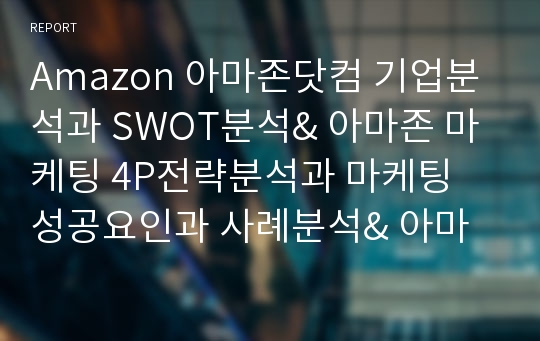 Amazon 아마존닷컴 기업분석과 SWOT분석&amp; 아마존 마케팅 4P전략분석과 마케팅 성공요인과 사례분석&amp; 아마존 미래전략제안과 느낀점