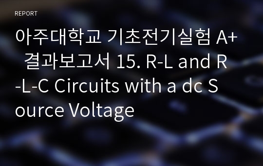 아주대학교 기초전기실험 A+  결과보고서 15. R-L and R-L-C Circuits with a dc Source Voltage