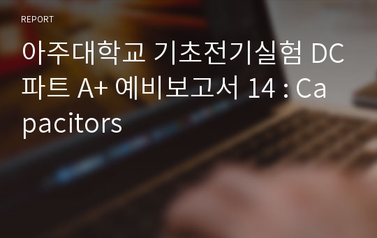 아주대학교 기초전기실험 DC파트 A+ 예비보고서 14 : Capacitors