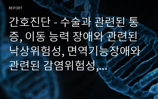 간호진단 - 수술과 관련된 통증, 이동 능력 장애와 관련된 낙상위험성, 면역기능장애와 관련된 감염위험성, 신체의 부동과 관련된 피부통합성 장애위험, 익숙하지 않은 정보자원과 관련된 지식부족