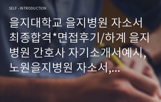 을지대학교 을지병원 자소서 최종합격*면접후기/하계 을지병원 간호사 자기소개서예시,노원을지병원 자소서,을지병원 자기소개서,을지병원 간호사 자소서 샘플, 을지의료원 자기소개서, 서울을지병원 지원동기, 을지병원자소서항목, 을지대학교병원 자기소개서, 을지의료원 자소서,을지대학교병원 자소서