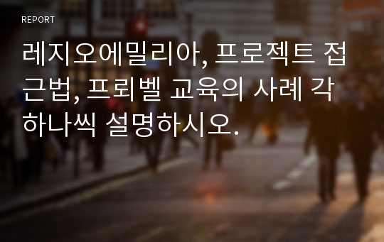 레지오에밀리아, 프로젝트 접근법, 프뢰벨 교육의 사례 각 하나씩 설명하시오.