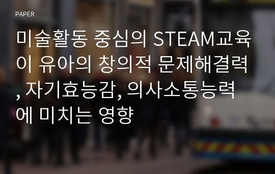 미술활동 중심의 STEAM교육이 유아의 창의적 문제해결력, 자기효능감, 의사소통능력에 미치는 영향