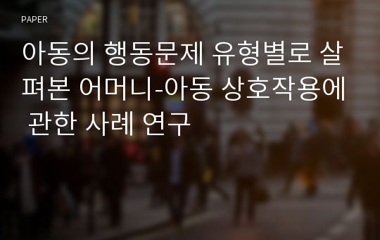 아동의 행동문제 유형별로 살펴본 어머니-아동 상호작용에 관한 사례 연구