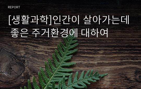 [생활과학]인간이 살아가는데 좋은 주거환경에 대하여