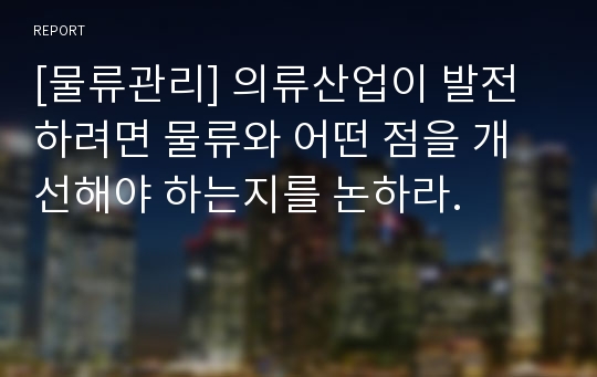 [물류관리] 의류산업이 발전하려면 물류와 어떤 점을 개선해야 하는지를 논하라.