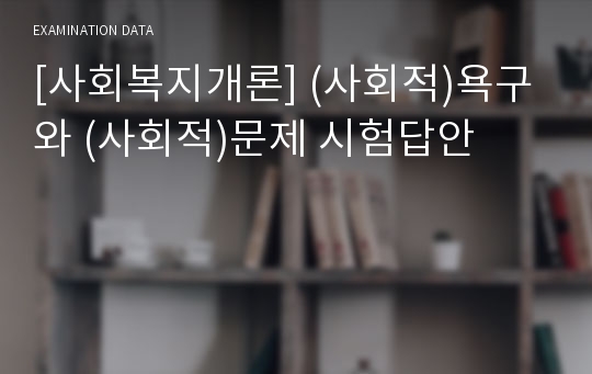 [사회복지개론] (사회적)욕구와 (사회적)문제 시험답안