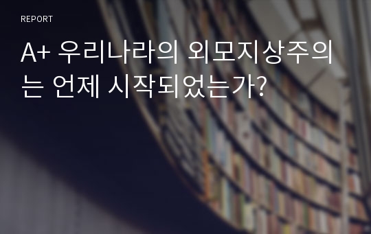 A+ 우리나라의 외모지상주의는 언제 시작되었는가?