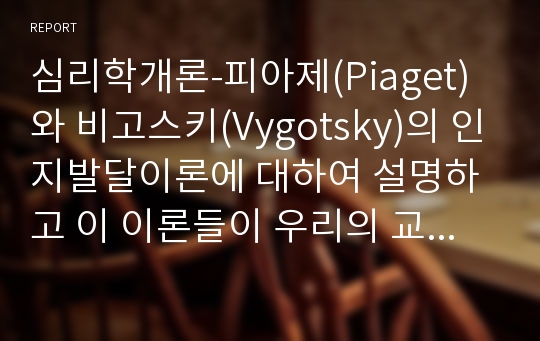 심리학개론-피아제(Piaget)와 비고스키(Vygotsky)의 인지발달이론에 대하여 설명하고 이 이론들이 우리의 교육에 주는 시사점에 대하여 작성하시오