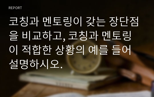 코칭과 멘토링이 갖는 장단점을 비교하고, 코칭과 멘토링이 적합한 상황의 예를 들어 설명하시오.