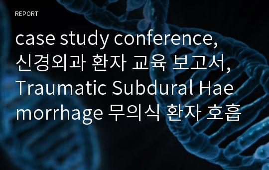 case study conference, 신경외과 환자 교육 보고서, Traumatic Subdural Haemorrhage 무의식 환자 호흡기계 간호