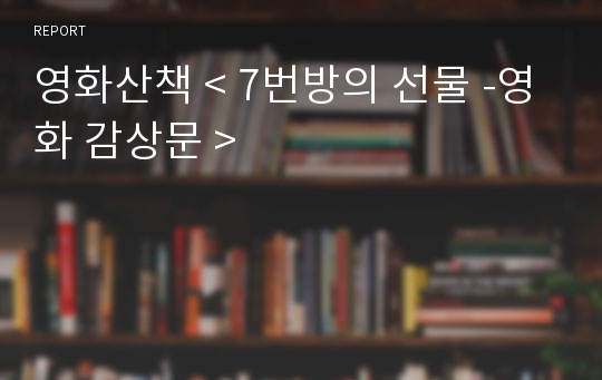 영화산책 &lt; 7번방의 선물 -영화 감상문 &gt;