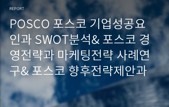 POSCO 포스코 기업성공요인과 SWOT분석&amp; 포스코 경영전략과 마케팅전략 사례연구&amp; 포스코 향후전략제안과 느낀점