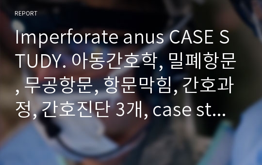 Imperforate anus CASE STUDY. 아동간호학, 밀폐항문, 무공항문, 항문막힘, 간호과정, 간호진단 3개, case study, A+, 아동간호학 실습