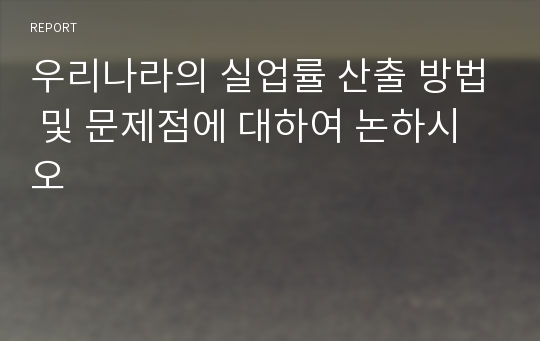 우리나라의 실업률 산출 방법 및 문제점에 대하여 논하시오