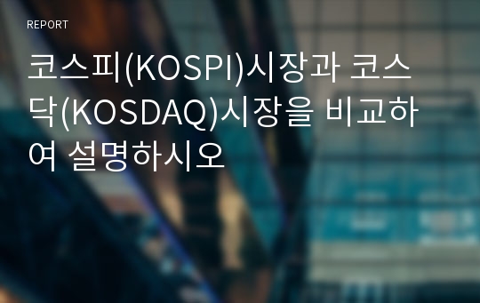 코스피(KOSPI)시장과 코스닥(KOSDAQ)시장을 비교하여 설명하시오