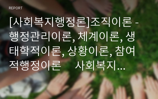 [사회복지행정론]조직이론 - 행정관리이론, 체계이론, 생태학적이론, 상황이론, 참여적행정이론     사회복지행정론 중 조직이론에 대한 조사 및 요약레포트입니다.