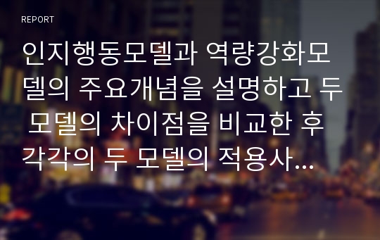 인지행동모델과 역량강화모델의 주요개념을 설명하고 두 모델의 차이점을 비교한 후 각각의 두 모델의 적용사례를 서술하시오.