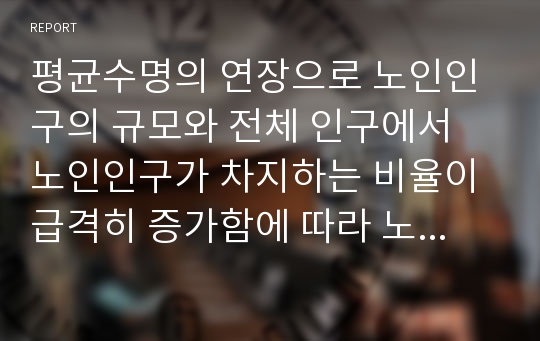 평균수명의 연장으로 노인인구의 규모와 전체 인구에서 노인인구가 차지하는 비율이 급격히 증가함에 따라 노후와 노인복지에 대한 관심이 더욱 커지고 있다. 노인의 개념 및 고령화 사회의 문제점, 그에 따른 복지적 대안을 정리하여 서술하시오.