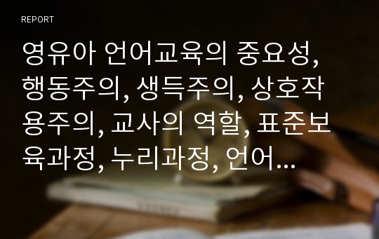 영유아 언어교육의 중요성, 행동주의, 생득주의, 상호작용주의, 교사의 역할, 표준보육과정, 누리과정, 언어교육의 실제