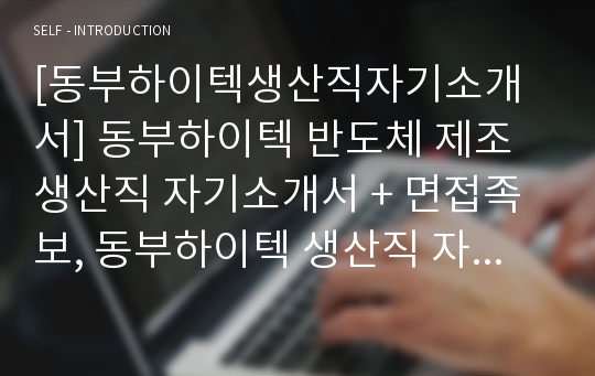 [동부하이텍생산직자기소개서] 동부하이텍 반도체 제조 생산직 자기소개서 + 면접족보, 동부하이텍 생산직 자소서, 동부하이텍 반도체 오퍼레이터 생산직자기소개서, 동부하이텍 지원동기, Operator