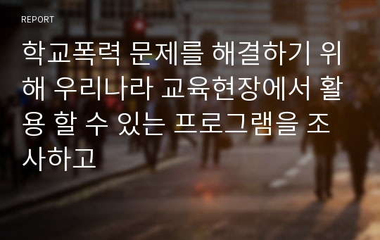 학교폭력 문제를 해결하기 위해 우리나라 교육현장에서 활용 할 수 있는 프로그램을 조사하고