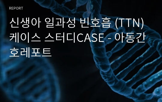 신생아 일과성 빈호흡 (TTN) 케이스 스터디CASE - 아동간호레포트