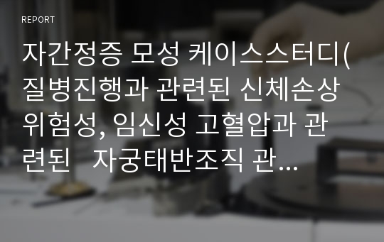 자간전증 모성 케이스스터디(질병진행과 관련된 신체손상 위험성, 임신성 고혈압과 관련된   자궁태반조직 관류저하, 높은 혈압과 관련된  조직 관류 장애, 질병의 악화와 관련된 지식부족, 임신성 합병증과 관련된 비효과적 뇌조직 관류장애 위험성, 질병악화와 관련된 무력감의 위험)