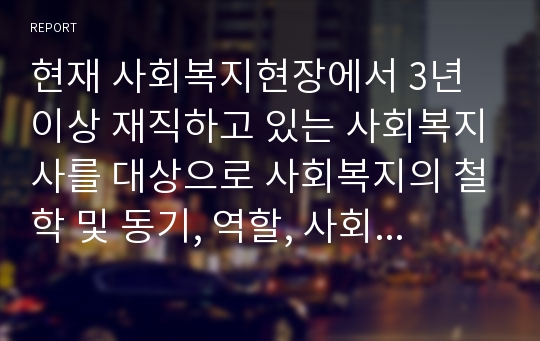 현재 사회복지현장에서 3년 이상 재직하고 있는 사회복지사를 대상으로 사회복지의 철학 및 동기, 역할, 사회복지의 비전에 대해 모니터링하고 본인의 느낌을 작성하시오.