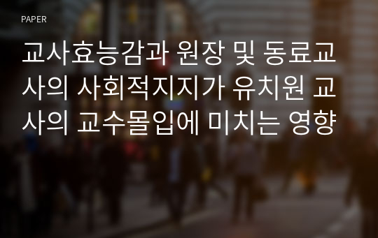 교사효능감과 원장 및 동료교사의 사회적지지가 유치원 교사의 교수몰입에 미치는 영향