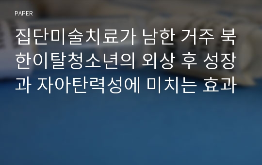 집단미술치료가 남한 거주 북한이탈청소년의 외상 후 성장과 자아탄력성에 미치는 효과