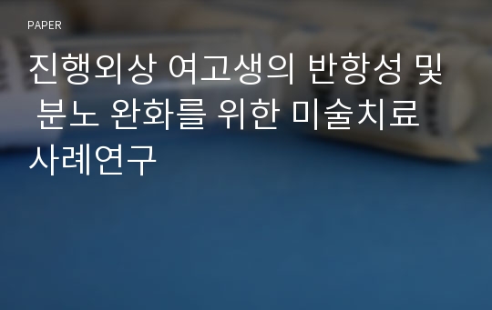 진행외상 여고생의 반항성 및 분노 완화를 위한 미술치료 사례연구