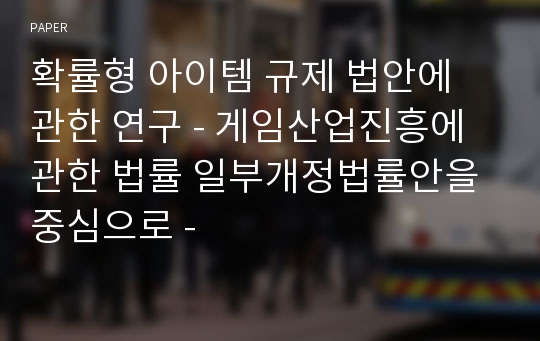 확률형 아이템 규제 법안에 관한 연구 - 게임산업진흥에 관한 법률 일부개정법률안을 중심으로 -