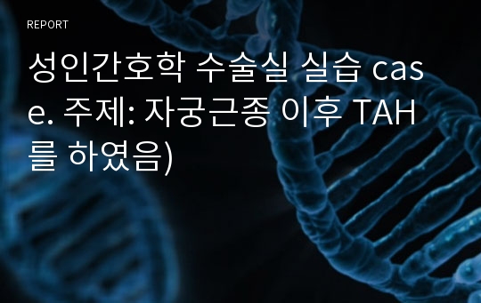 성인간호학 수술실 실습 case. 주제: 자궁근종 이후 TAH를 하였음)