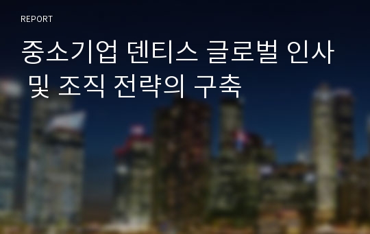 중소기업 덴티스 글로벌 인사 및 조직 전략의 구축