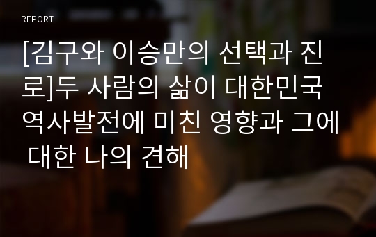 [김구와 이승만의 선택과 진로]두 사람의 삶이 대한민국 역사발전에 미친 영향과 그에 대한 나의 견해