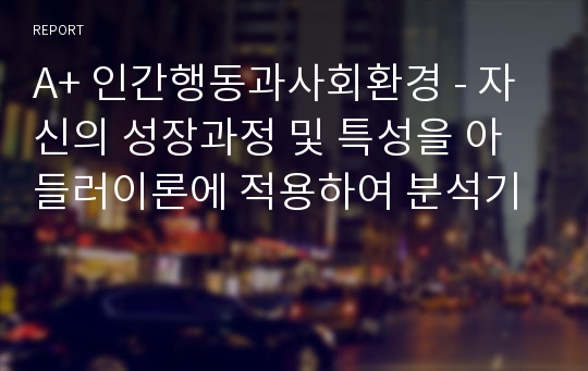 A+ 인간행동과사회환경 - 자신의 성장과정 및 특성을 아들러이론에 적용하여 분석기