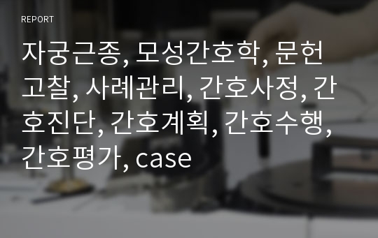 자궁근종, 모성간호학, 문헌고찰, 사례관리, 간호사정, 간호진단, 간호계획, 간호수행, 간호평가, case