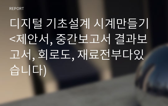 디지털 기초설계 시계만들기 &lt;제안서, 중간보고서 결과보고서, 회로도, 재료전부다있습니다)