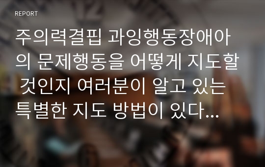 주의력결핍 과잉행동장애아의 문제행동을 어떻게 지도할 것인지 여러분이 알고 있는 특별한 지도 방법이 있다면 기술해보시길 바랍니다