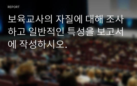 보육교사의 자질에 대해 조사하고 일반적인 특성을 보고서에 작성하시오.