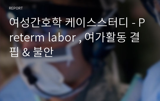 여성간호학 케이스스터디 - Preterm labor , 여가활동 결핍 &amp; 불안