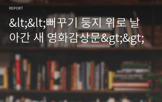 &lt;&lt;뻐꾸기 둥지 위로 날아간 새 감상문&gt;&gt;뻐꾸기 둥지 위로 날아간 새 영화감상문,감상문,뻐꾸기 둥지 위로 날아간 새 줄거리,분석,독후감,소감문,느낀점,감상평,해석,비평,비판,철학,독서감상문