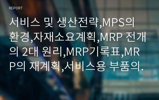 서비스 및 생산전략,MPS의 환경,자재소요계획,MRP 전개의 2대 원리,MRP기록표,MRP의 재계획,서비스용 부품의 처리,능력소요계획