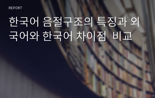 한국어 음절구조의 특징과 외국어와 한국어 차이점  비교