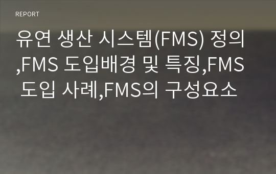 유연 생산 시스템(FMS) 정의,FMS 도입배경 및 특징,FMS 도입 사례,FMS의 구성요소