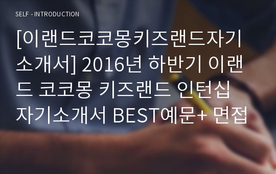 [이랜드코코몽키즈랜드자기소개서] 2016년 하반기 이랜드 코코몽 키즈랜드 인턴십 자기소개서 BEST예문+ 면접질문, 이랜드월드코코몽키즈랜드자기소개서, 이랜드코코몽키즈랜드자소서, 이랜드월드 코코몽키즈랜드 지원동기