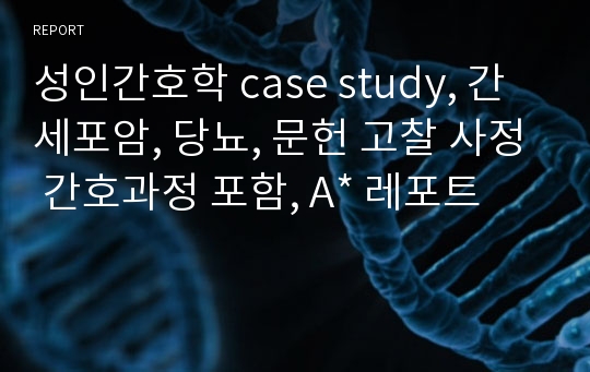 성인간호학 case study, 간세포암, 당뇨, 문헌 고찰 사정 간호과정 포함, A* 레포트