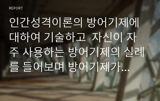 인간성격이론의 방어기제에 대하여 기술하고  자신이 자주 사용하는 방어기제의 실례를 들어보며 방어기제가 어떻게 작용하고 있는지 구체적 서술하시오. 